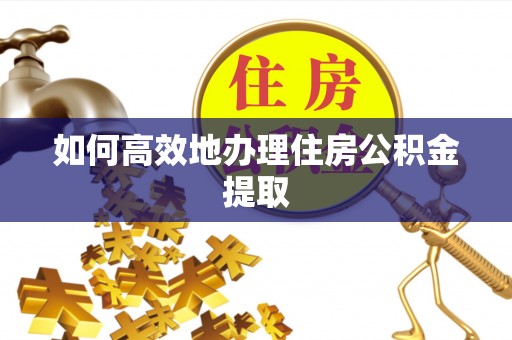 湛江如何高效地办理住房公积金提取