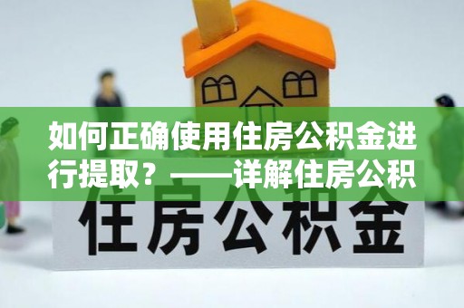 湛江如何正确使用住房公积金进行提取？——详解住房公积金代办提取流程与注意事项