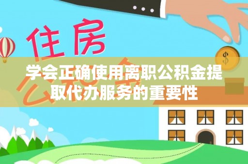 湛江学会正确使用离职公积金提取代办服务的重要性
