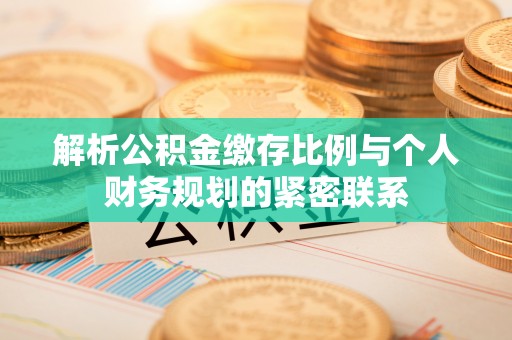湛江解析公积金缴存比例与个人财务规划的紧密联系