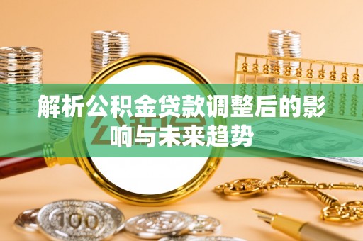 湛江解析公积金贷款调整后的影响与未来趋势