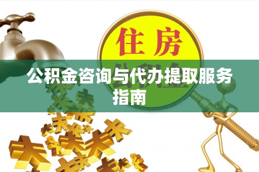 湛江公积金咨询与代办提取服务指南