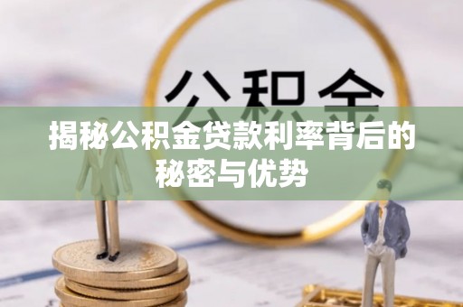 湛江揭秘公积金贷款利率背后的秘密与优势