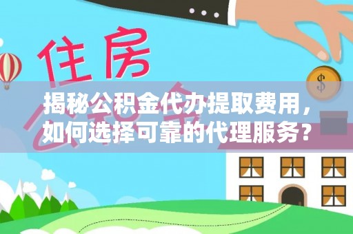 湛江揭秘公积金代办提取费用，如何选择可靠的代理服务？