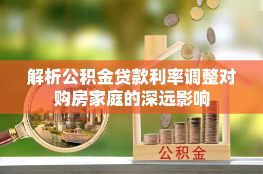 湛江解析公积金贷款利率调整对购房家庭的深远影响