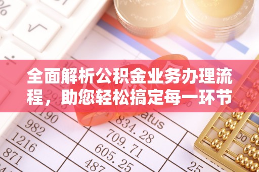 湛江全面解析公积金业务办理流程，助您轻松搞定每一环节