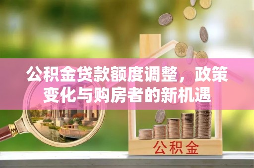 湛江公积金贷款额度调整，政策变化与购房者的新机遇