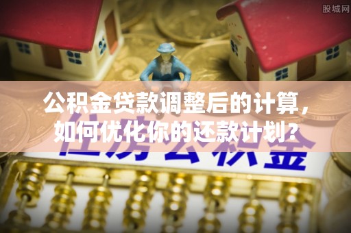 湛江公积金贷款调整后的计算，如何优化你的还款计划？