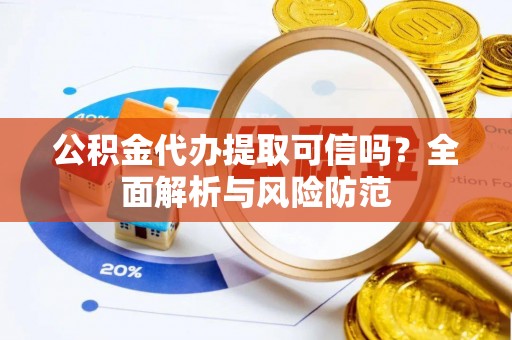 湛江公积金代办提取可信吗？全面解析与风险防范