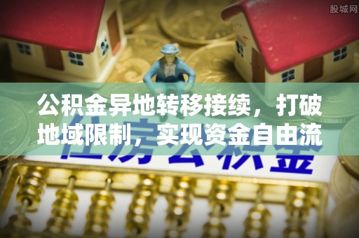 湛江公积金异地转移接续，打破地域限制，实现资金自由流动