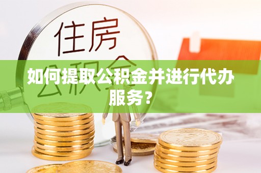 湛江如何提取公积金并进行代办服务？