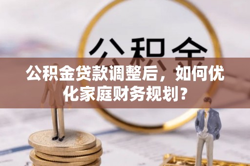 湛江公积金贷款调整后，如何优化家庭财务规划？