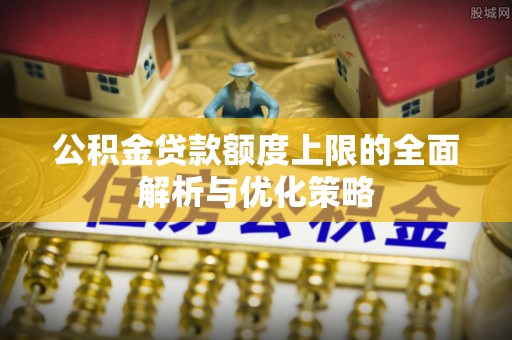 湛江公积金贷款额度上限的全面解析与优化策略