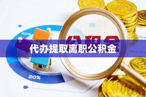 湛江代办提取离职公积金