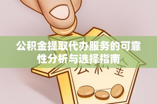 湛江公积金提取代办服务的可靠性分析与选择指南