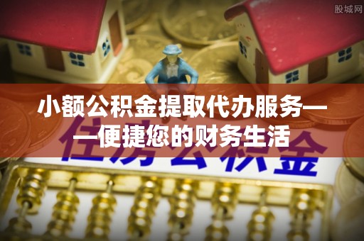 湛江小额公积金提取代办服务——便捷您的财务生活