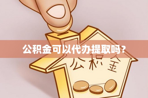 湛江公积金可以代办提取吗？