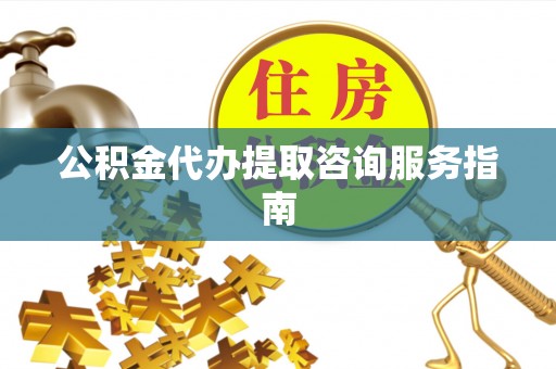 湛江公积金代办提取咨询服务指南