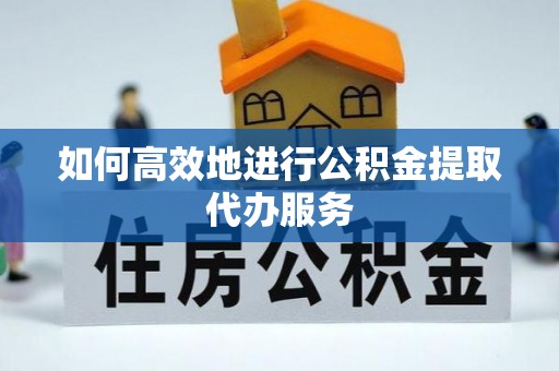 湛江如何高效地进行公积金提取代办服务