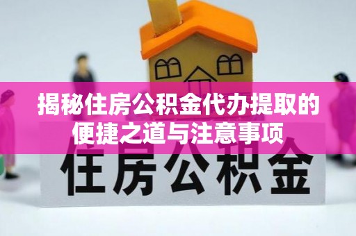 湛江揭秘住房公积金代办提取的便捷之道与注意事项