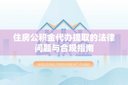 湛江住房公积金代办提取的法律问题与合规指南