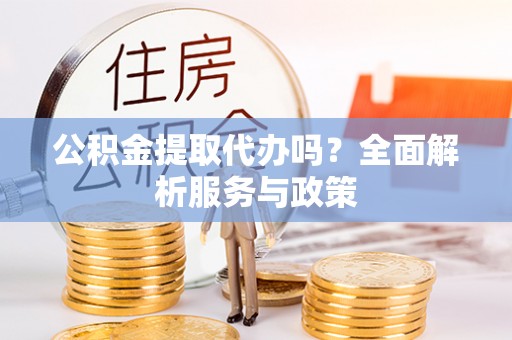 湛江公积金提取代办吗？全面解析服务与政策
