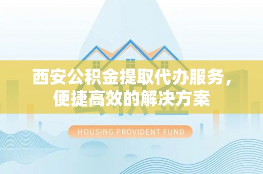 湛江西安公积金提取代办服务，便捷高效的解决方案