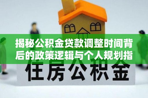 湛江揭秘公积金贷款调整时间背后的政策逻辑与个人规划指南