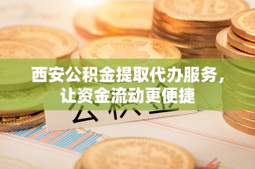 湛江西安公积金提取代办服务，让资金流动更便捷