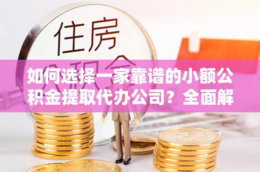 湛江如何选择一家靠谱的小额公积金提取代办公司？全面解析与实用指南