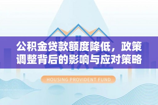 湛江公积金贷款额度降低，政策调整背后的影响与应对策略