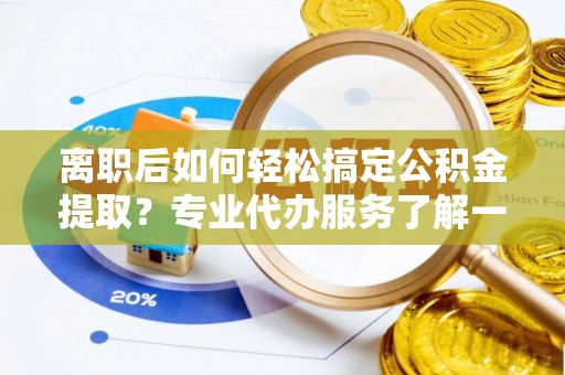 湛江离职后如何轻松搞定公积金提取？专业代办服务了解一下