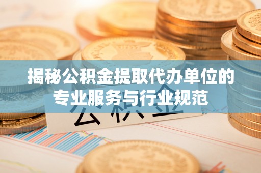 湛江揭秘公积金提取代办单位的专业服务与行业规范
