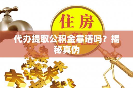 湛江代办提取公积金靠谱吗？揭秘真伪