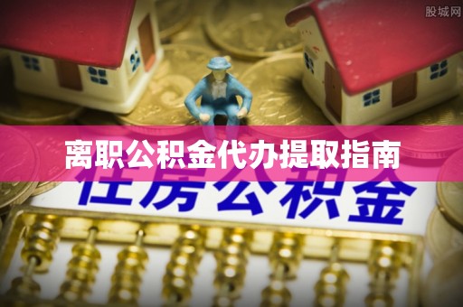 湛江离职公积金代办提取指南