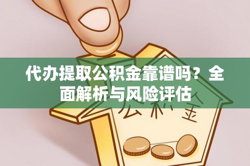 湛江代办提取公积金靠谱吗？全面解析与风险评估