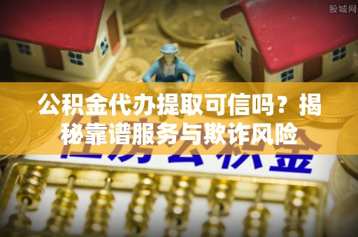 湛江公积金代办提取可信吗？揭秘靠谱服务与欺诈风险