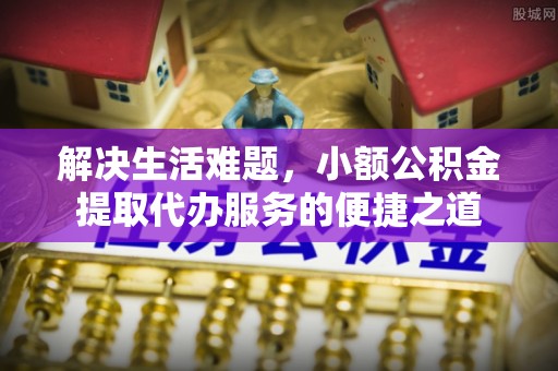 湛江解决生活难题，小额公积金提取代办服务的便捷之道
