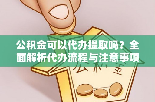 湛江公积金可以代办提取吗？全面解析代办流程与注意事项
