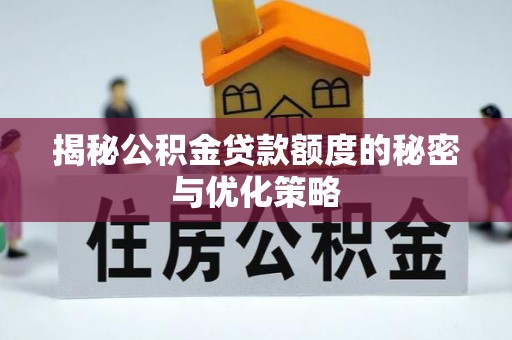 湛江揭秘公积金贷款额度的秘密与优化策略