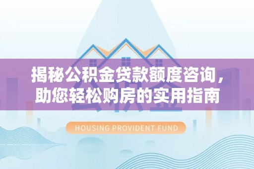 湛江揭秘公积金贷款额度咨询，助您轻松购房的实用指南