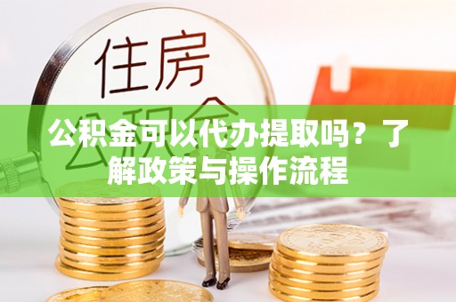 湛江公积金可以代办提取吗？了解政策与操作流程