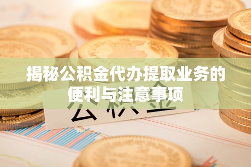 湛江揭秘公积金代办提取业务的便利与注意事项