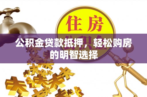 湛江公积金贷款抵押，轻松购房的明智选择