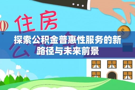 湛江探索公积金普惠性服务的新路径与未来前景