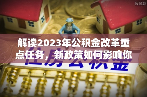 湛江解读2023年公积金改革重点任务，新政策如何影响你我生活？