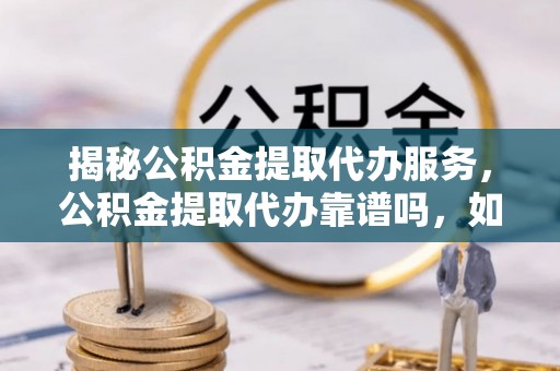 湛江揭秘公积金提取代办服务，公积金提取代办靠谱吗，如何选择值得信赖的平台？