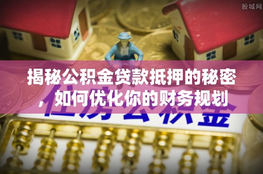 湛江揭秘公积金贷款抵押的秘密，如何优化你的财务规划