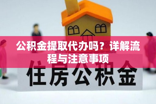 湛江公积金提取代办吗？详解流程与注意事项