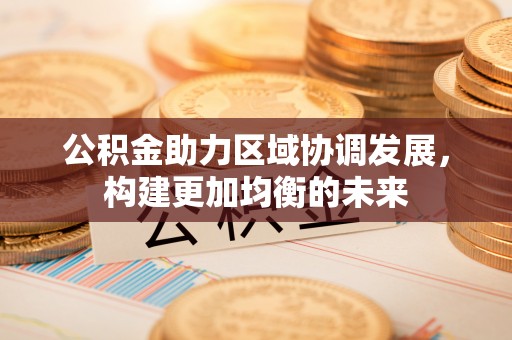 湛江公积金助力区域协调发展，构建更加均衡的未来